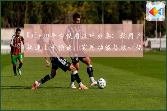 Kaiyun平台使用技巧分享:新用户快速上手指南,实用功能与核心优势一览