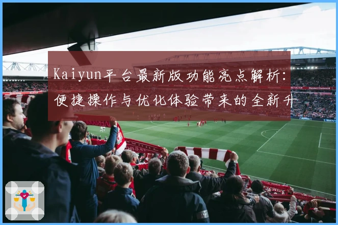 Kaiyun平台最新版功能亮点解析：便捷操作与优化体验带来的全新升级