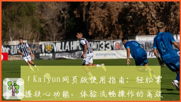 「Kaiyun网页版使用指南：轻松掌握核心功能，体验流畅操作的高效平台」