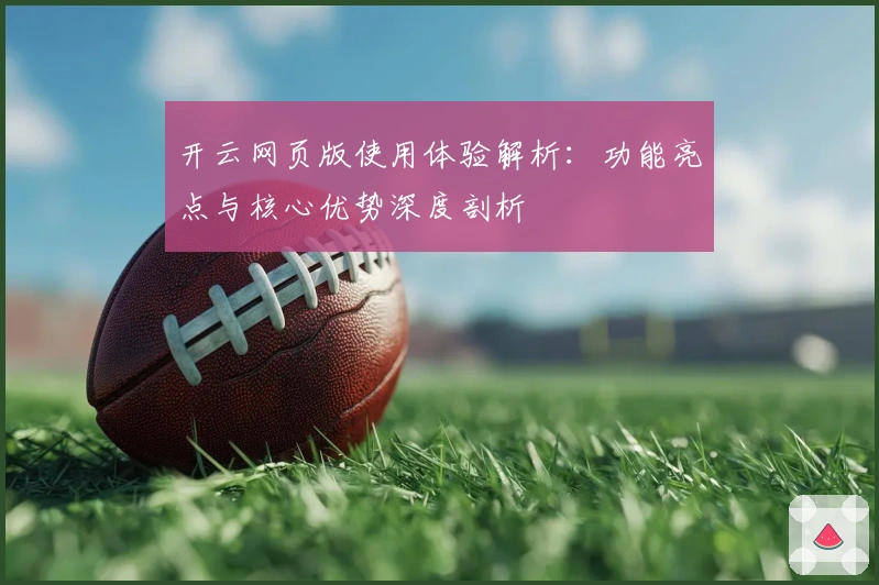 开云网页版使用体验解析：功能亮点与核心优势深度剖析