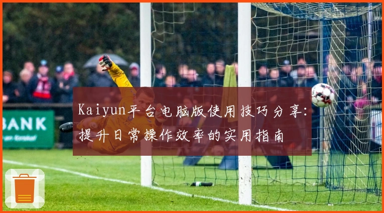 Kaiyun平台电脑版使用技巧分享：提升日常操作效率的实用指南