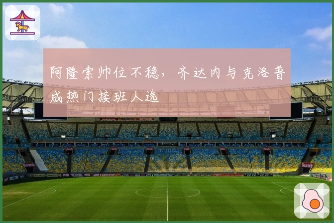 阿隆索帅位不稳，齐达内与克洛普成热门接班人选