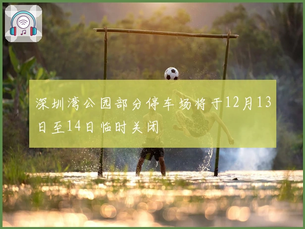 深圳湾公园部分停车场将于12月13日至14日临时关闭