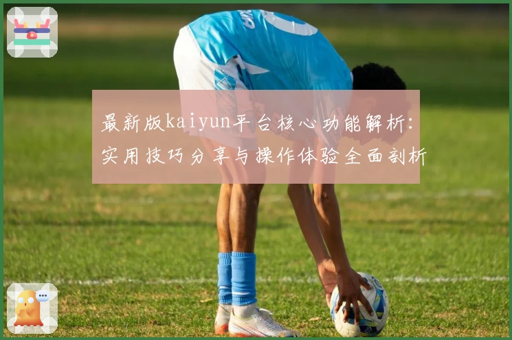 最新版kaiyun平台核心功能解析：实用技巧分享与操作体验全面剖析