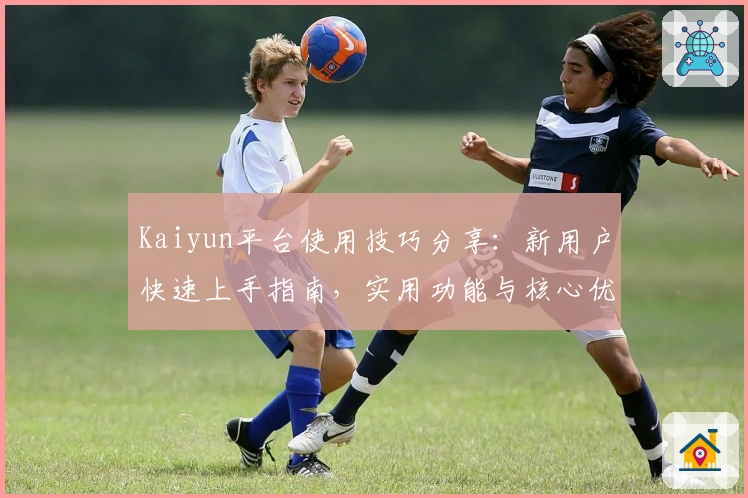 Kaiyun平台使用技巧分享：新用户快速上手指南，实用功能与核心优势一览