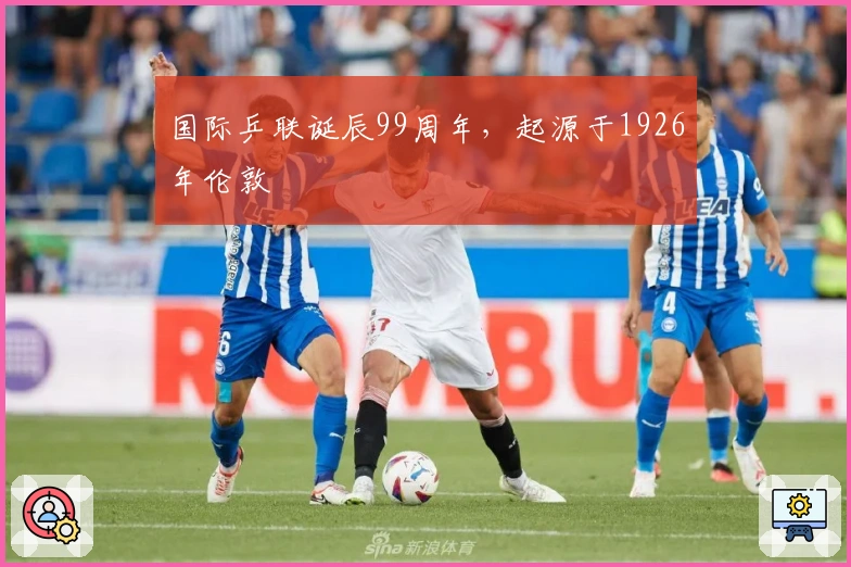 国际乒联诞辰99周年，起源于1926年伦敦