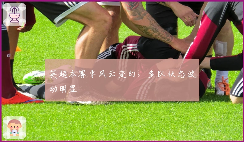 英超本赛季风云变幻，多队状态波动明显