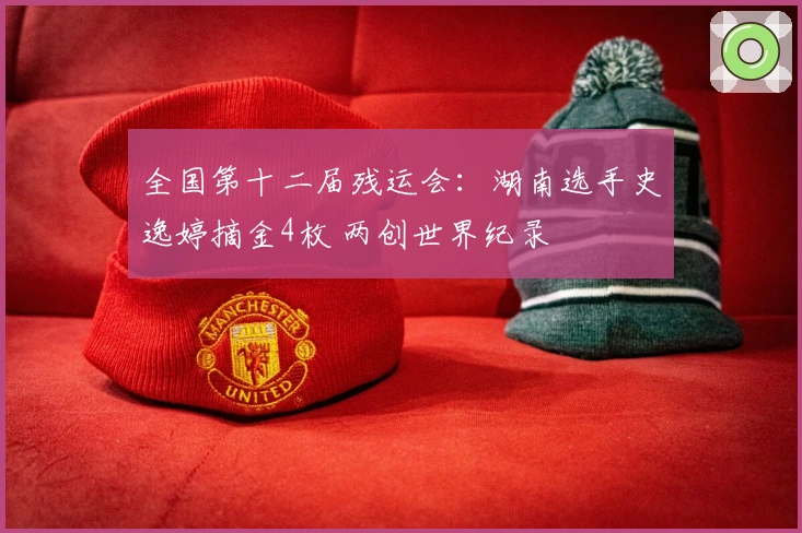 全国第十二届残运会：湖南选手史逸婷摘金4枚 两创世界纪录