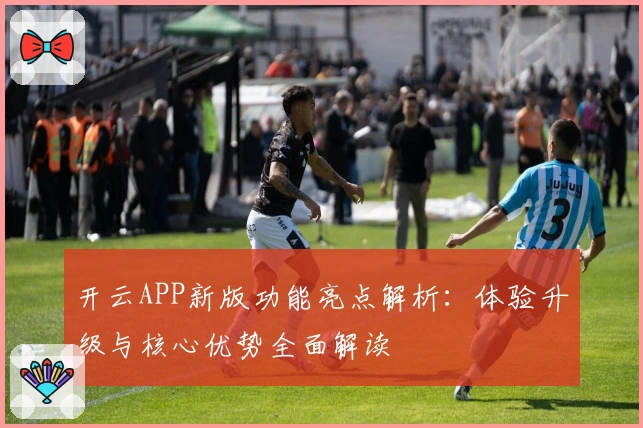 开云APP新版功能亮点解析：体验升级与核心优势全面解读