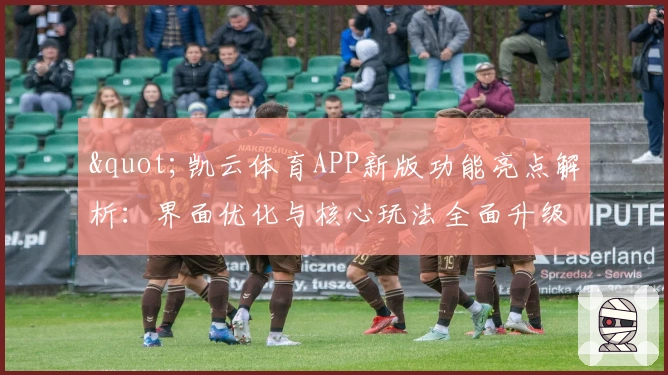 "凯云体育APP新版功能亮点解析：界面优化与核心玩法全面升级体验"