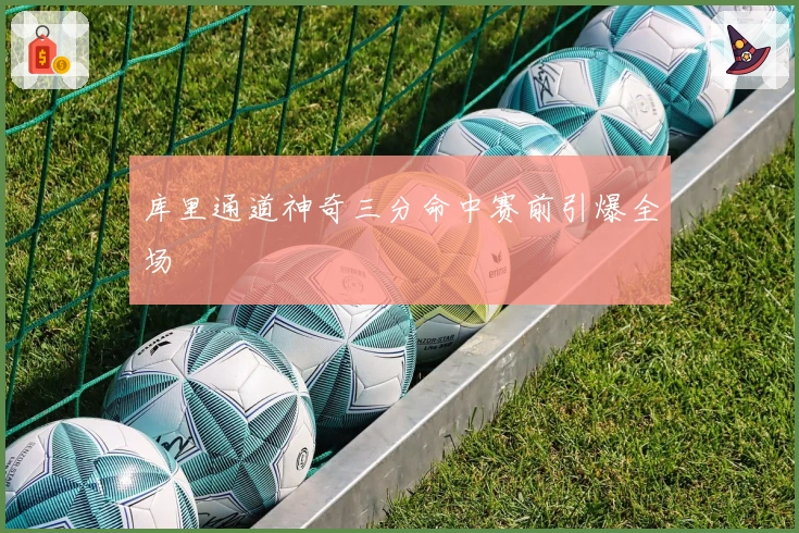 库里通道神奇三分命中赛前引爆全场