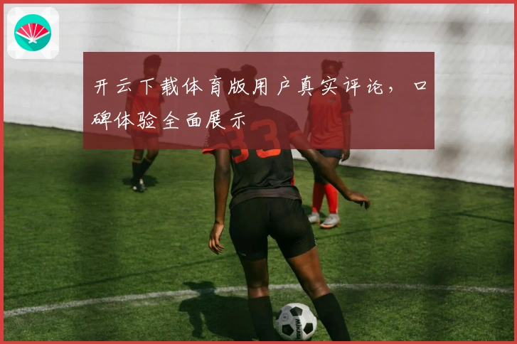开云下载体育版用户真实评论,口碑体验全面展示