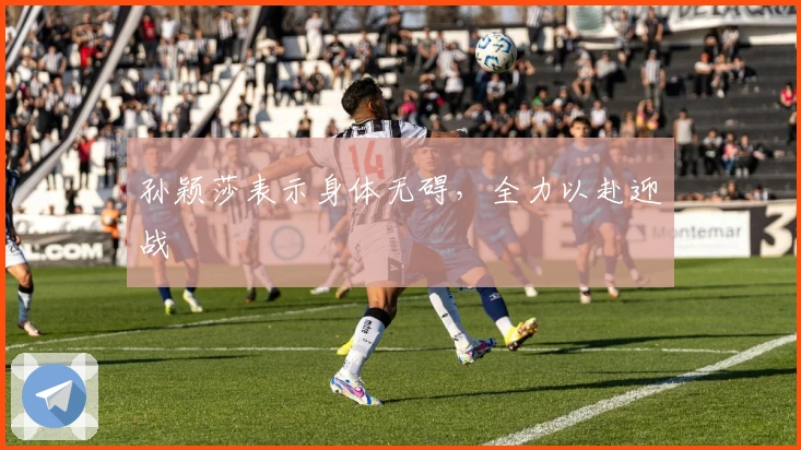 孙颖莎表示身体无碍，全力以赴迎战