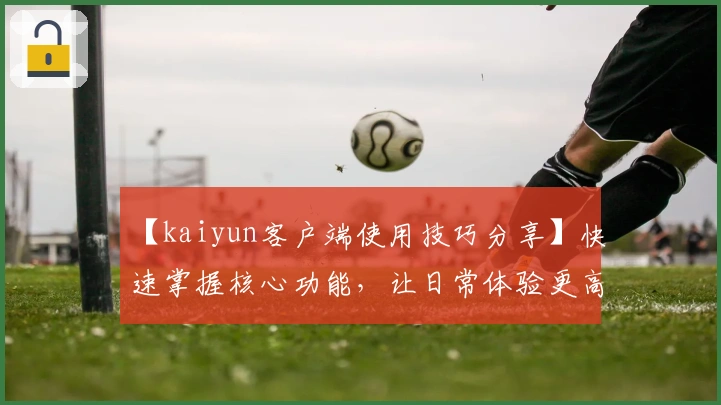 【kaiyun客户端使用技巧分享】快速掌握核心功能，让日常体验更高效便捷