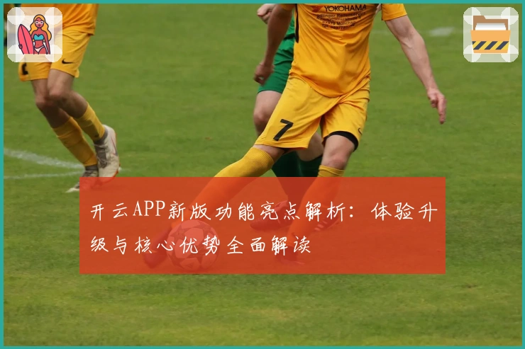 开云APP新版功能亮点解析：体验升级与核心优势全面解读
