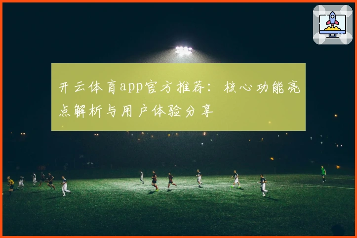 开云体育app官方推荐：核心功能亮点解析与用户体验分享