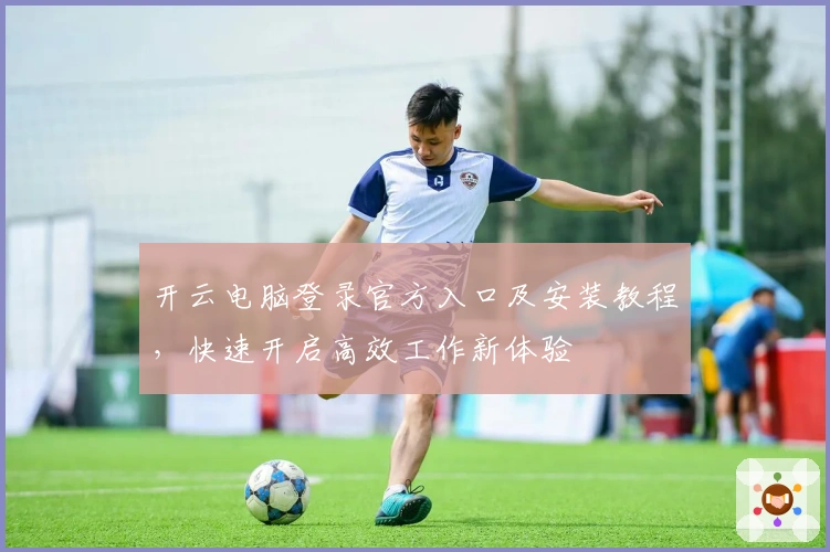 开云电脑登录官方入口及安装教程,快速开启高效工作新体验