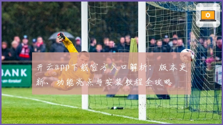 开云app下载官方入口解析：版本更新、功能亮点与安装教程全攻略