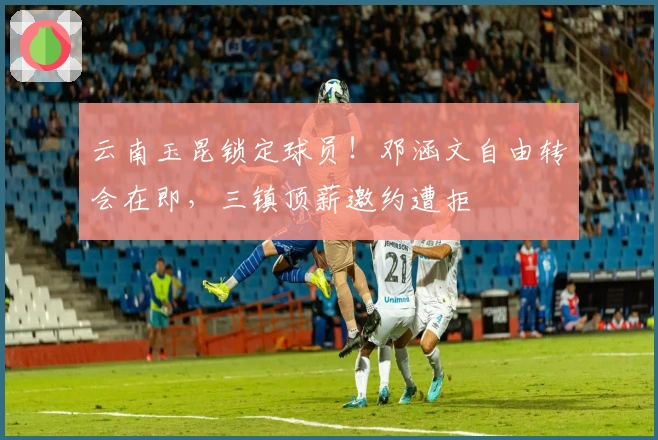 云南玉昆锁定球员！邓涵文自由转会在即，三镇顶薪邀约遭拒