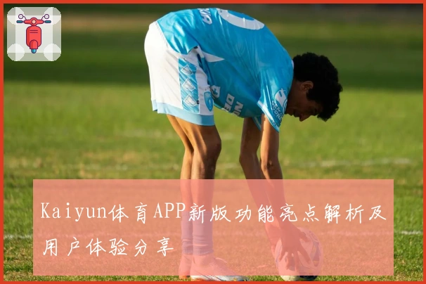 Kaiyun体育APP新版功能亮点解析及用户体验分享