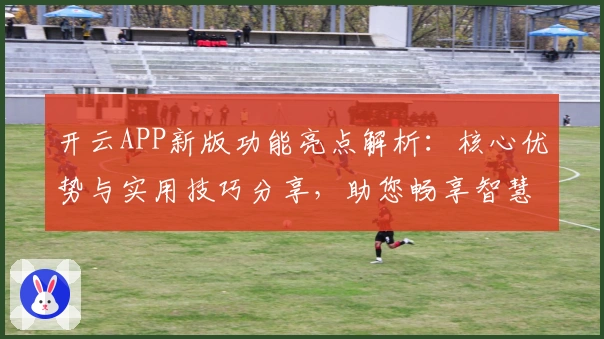 开云APP新版功能亮点解析:核心优势与实用技巧分享,助您畅享智慧平台