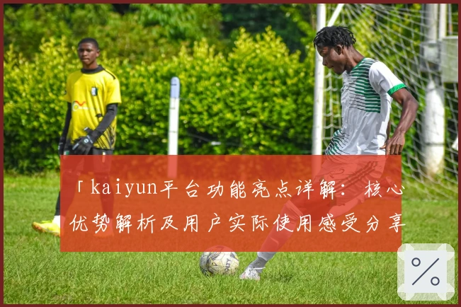 「kaiyun平台功能亮点详解:核心优势解析及用户实际使用感受分享」