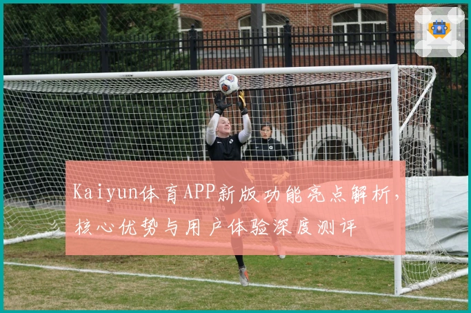 Kaiyun体育APP新版功能亮点解析，核心优势与用户体验深度测评