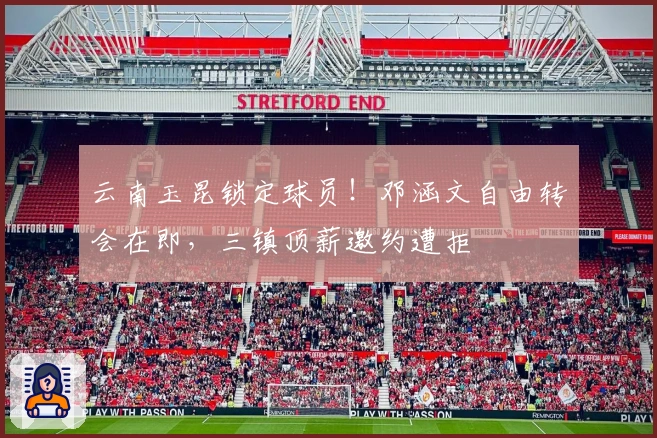 云南玉昆锁定球员！邓涵文自由转会在即，三镇顶薪邀约遭拒