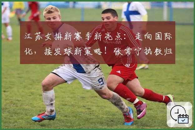 江苏女排新赛季新亮点：走向国际化，接发球新策略！张常宁执教归属成谜