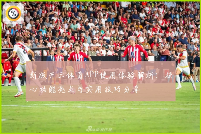 新版开云体育APP使用体验解析：核心功能亮点与实用技巧分享