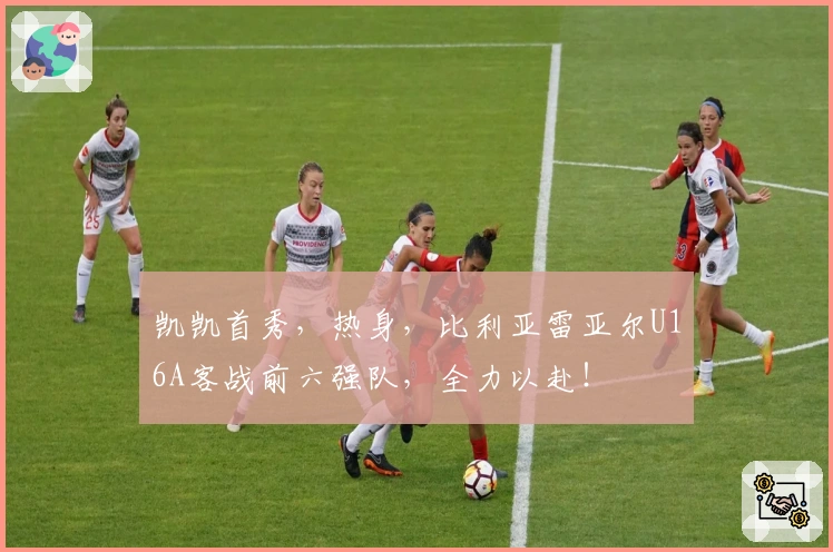 凯凯首秀，热身，比利亚雷亚尔U16A客战前六强队，全力以赴！