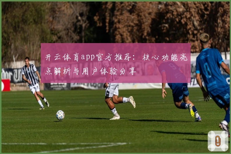 开云体育app官方推荐：核心功能亮点解析与用户体验分享